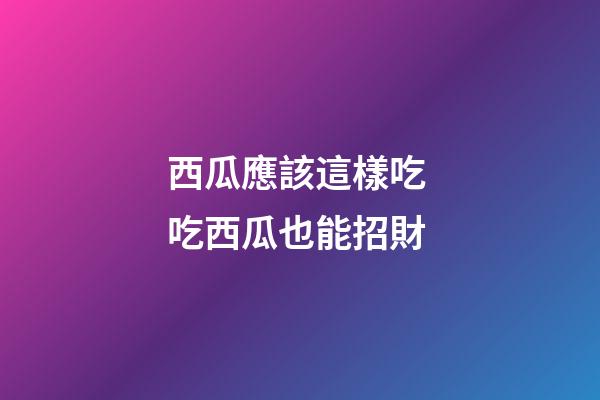 西瓜應該這樣吃 吃西瓜也能招財